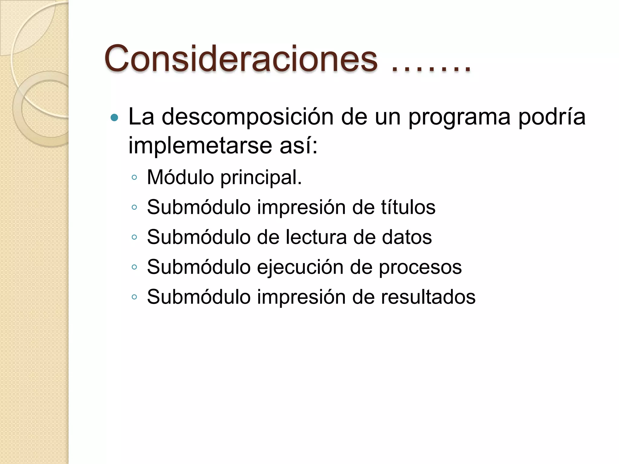 Consideraciones …….La descomposición de un programa podría implemetarse así:Módulo principal.Submódulo impresión de títulosSubmódulo de lectura de datosSubmódulo ejecución de procesosSubmódulo impresión de resultados