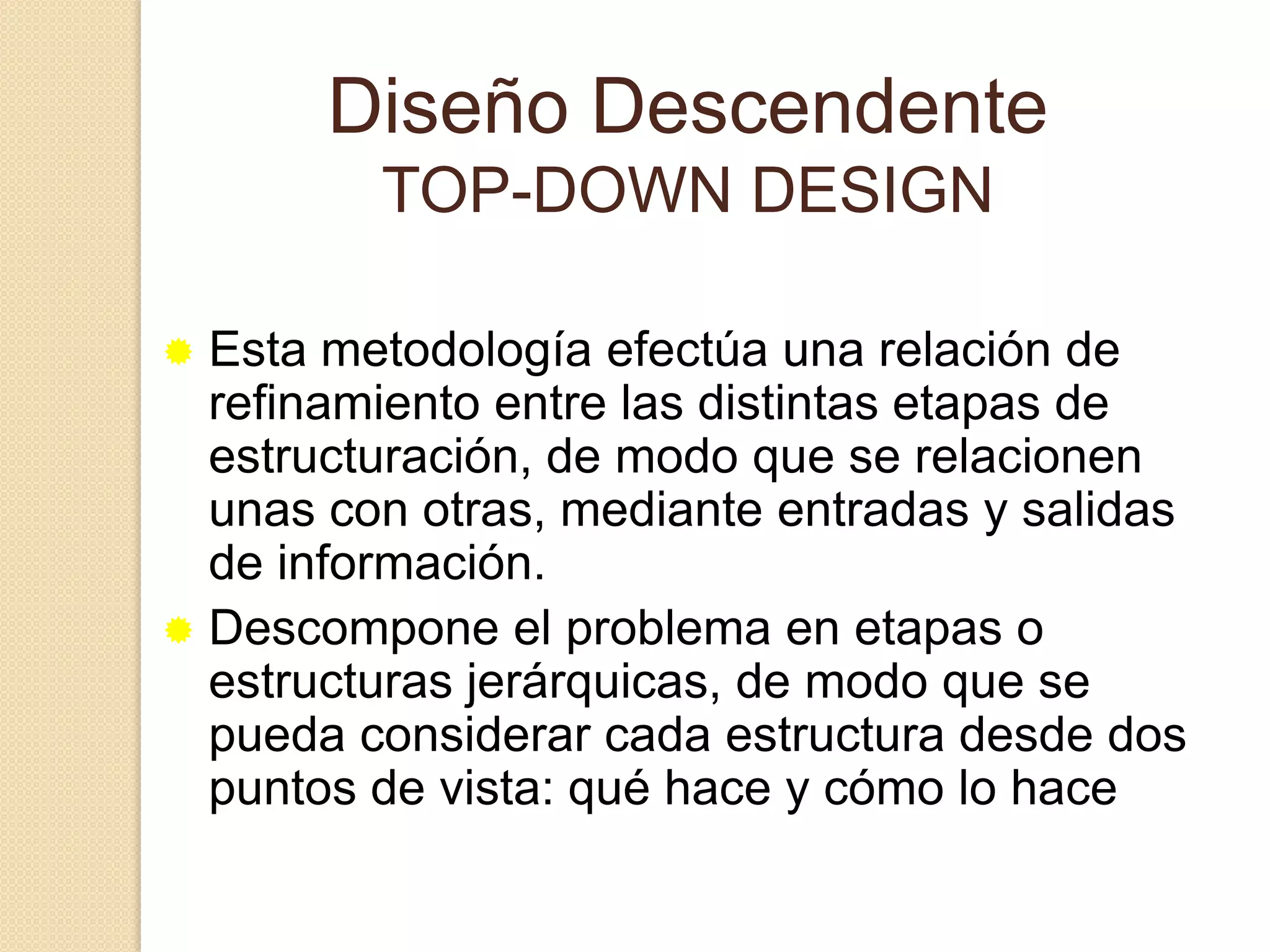 Descompone el problema en etapas o estructuras jerárquicas, de modo que se pueda considerar cada estructura desde dos puntos de vista: qué hace y cómo lo hace Diseño DescendenteDesde el exterior …..