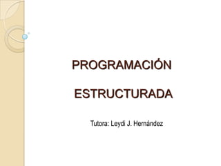 PROGRAMACIÓN ESTRUCTURADA Tutora: Leydi J. Hernández 