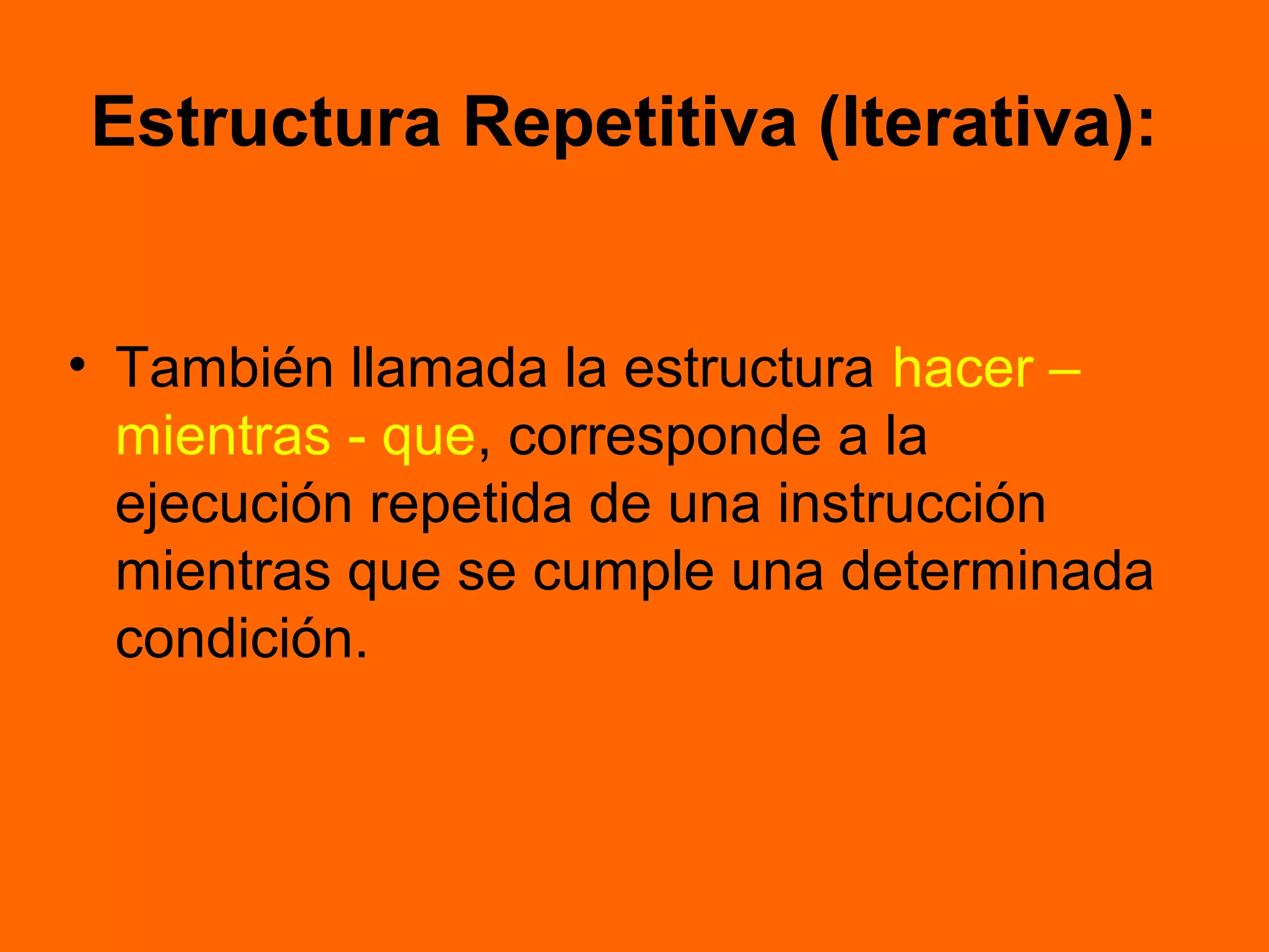 Estructura Repetitiva (Iterativa):
• También llamada la estructura hacer –
mientras - que, corresponde a la
ejecución repetida de una instrucción
mientras que se cumple una determinada
condición.
 