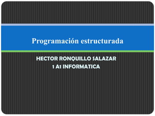 HECTOR RONQUILLO SALAZAR
1 A1 INFORMATICA
Programación estructurada
 