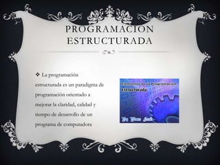  La programación
estructurada es un paradigma de
programación orientado a
mejorar la claridad, calidad y
tiempo de desarrollo de un
programa de computadora
PROGRAMACIÓN
ESTRUCTURADA
 