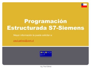 Programación 
Estructurada S7-Siemens 
Mayor información la puede solicitar a: 
Ing. Paul Gálvez 
paul.galvez@usm.cl 
 