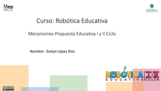 Curso: Robótica Educativa
Mecanismos Propuesta Educativa I y II Ciclo
Nombre: Evelyn López Ríos
 