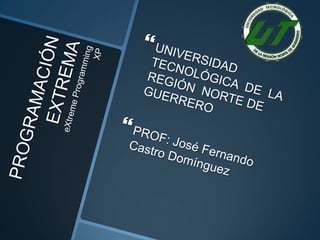 PROGRAMACIÓN EXTREMA eXtremeProgrammingXP UNIVERSIDAD TECNOLÓGICA  DE  LA REGIÓN  NORTE DE GUERRERO  PROF: José Fernando Castro Domínguez 