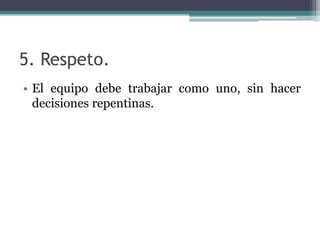 5. Respeto.
• El equipo debe trabajar como uno, sin hacer
decisiones repentinas.
 