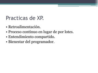 Practicas de XP.
• Retroalimentación.
• Proceso continuo en lugar de por lotes.
• Entendimiento compartido.
• Bienestar del programador.
 