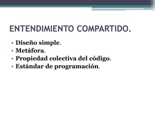 ENTENDIMIENTO COMPARTIDO.
• Diseño simple.
• Metáfora.
• Propiedad colectiva del código.
• Estándar de programación.
 