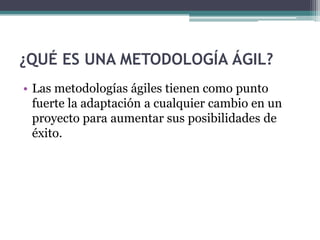 ¿QUÉ ES UNA METODOLOGÍA ÁGIL?
• Las metodologías ágiles tienen como punto
fuerte la adaptación a cualquier cambio en un
proyecto para aumentar sus posibilidades de
éxito.
 