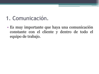 1. Comunicación.
• Es muy importante que haya una comunicación
constante con el cliente y dentro de todo el
equipo de trabajo.
 