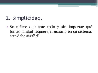 2. Simplicidad.
• Se refiere que ante todo y sin importar qué
funcionalidad requiera el usuario en su sistema,
éste debe ser fácil.
 
