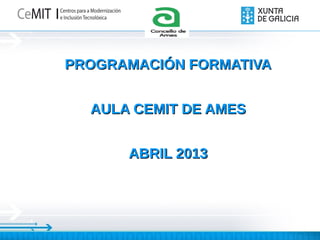 Logo
         Concell
            o



PROGRAMACIÓN FORMATIVA


  AULA CEMIT DE AMES


      ABRIL 2013
 