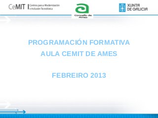 Logo
          Concell
             o




PROGRAMACIÓN FORMATIVA
  AULA CEMIT DE AMES


     FEBREIRO 2013
 