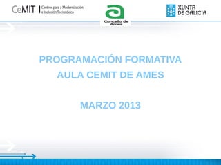Logo
         Concell
            o




PROGRAMACIÓN FORMATIVA
  AULA CEMIT DE AMES


      MARZO 2013
 