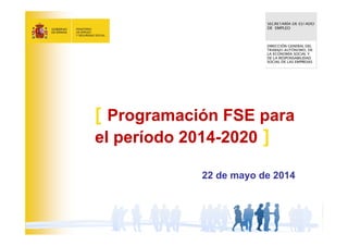 1
22 de mayo de 2014
[ Programación FSE para
el período 2014-2020 ]
 