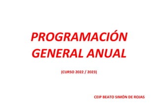 PROGRAMACIÓN
GENERAL ANUAL
(CURSO 2022 / 2023)
CEIP BEATO SIMÓN DE ROJAS
 