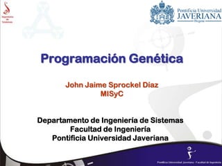 Programación Genética
John Jaime Sprockel Díaz
MISyC
Departamento de Ingeniería de Sistemas
Facultad de Ingeniería
Pontificia Universidad Javeriana
 