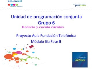 Unidad de programación conjunta Grupo 6 Proyecto Aula Fundación Telefónica Módulo lila Fase II 