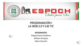 PROGRAMACIÓN I
LA WEB 2.0 Y LAS TIC
INTEGRANTES:
Ángela García Cárdenas
William Hinojosa
Edwin Guzmán
 