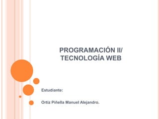 PROGRAMACIÓN II/
TECNOLOGÍA WEB
Estudiante:
Ortiz Piñella Manuel Alejandro.
 