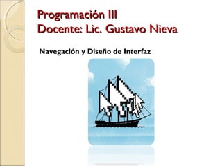 Programación III
Docente: Lic. Gustavo Nieva
Navegación y Diseño de Interfaz
 