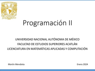 Programación II
UNIVERSIDAD NACIONAL AUTÓNOMA DE MÉXICO
FACULTAD DE ESTUDIOS SUPERIORES ACATLÁN
LICENCIATURA EN MATEMÁTICAS APLICADAS Y COMPUTACIÓN
Enero 2024
Martín Mendieta
 