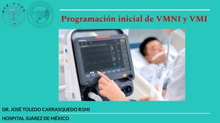 Programación inicial de VMNI y VMI
DR. JOSÉ TOLEDO CARRASQUEDO R1MI
HOSPITAL JUÁREZ DE MÉXICO
 