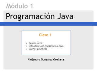Módulo 1
Programación Java

                Clase 1

     • Repaso Java
     • Estándares de codificación Java
     • Buenas prácticas



      Alejandro González Orellana
 