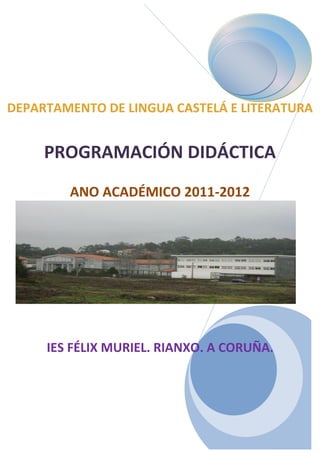 DEPARTAMENTO DE LINGUA CASTELÁ E LITERATURA


     PROGRAMACIÓN DIDÁCTICA
        ANO ACADÉMICO 2011-2012




     IES FÉLIX MURIEL. RIANXO. A CORUÑA.
 