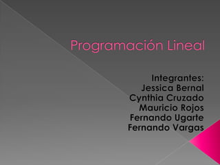Programación Lineal Integrantes: Jessica Bernal Cynthia Cruzado Mauricio Rojos Fernando Ugarte Fernando Vargas 