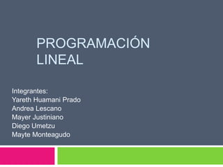 Programación lineal Integrantes:  YarethHuamani Prado Andrea Lescano Mayer Justiniano Diego Umetzu Mayte Monteagudo 