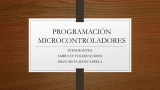 PROGRAMACIÓN
MICROCONTROLADORES
INTEGRANTES:
AMBULAY TOLEDO JUDITH
SIEZA SILVA DANY SARELA
 