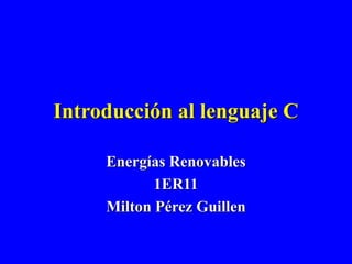 Introducción al lenguaje C
Energías Renovables
1ER11
Milton Pérez Guillen
 