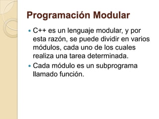 Programación Modular
 C++ es un lenguaje modular, y por
esta razón, se puede dividir en varios
módulos, cada uno de los cuales
realiza una tarea determinada.
 Cada módulo es un subprograma
llamado función.
 