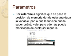 Parámetros
 Por referencia significa que se pasa la
posición de memoria donde esta guardada
la variable, por lo que la función puede
saber cuánto vale, pero además puede
modificarla de cualquier manera.
 