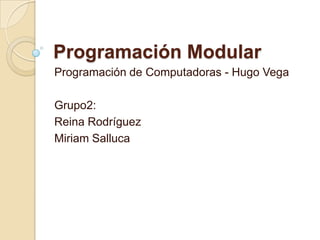 Programación Modular
Programación de Computadoras - Hugo Vega
Grupo2:
Reina Rodríguez
Miriam Salluca
 