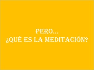 Pero…
¿Qué es la meditación?
 
