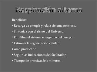Beneficios:
• Recarga de energía y relaja sistema nervioso.
• Sintoniza con el ritmo del Universo.
• Equilibra el sistema energético del cuerpo.
• Estimula la regeneración celular.
Cómo practicarlo:
• Seguir las indicaciones del facilitador.
• Tiempo de practica: Seis minutos.
 