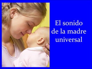 El sonido
de la madre
 universal
 