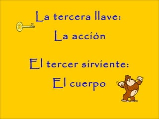 La tercera llave:
    La acción

El tercer sirviente:
    El cuerpo
 