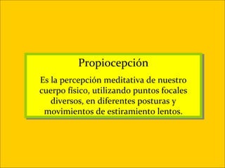 Propiocepción
          Propiocepción
Es la percepción meditativa de nuestro
 Es la percepción meditativa de nuestro
cuerpo físico, utilizando puntos focales
cuerpo físico, utilizando puntos focales
   diversos, en diferentes posturas y
    diversos, en diferentes posturas y
 movimientos de estiramiento lentos.
  movimientos de estiramiento lentos.
 