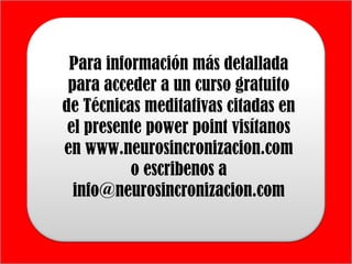 Para información más detallada
 para acceder a un curso gratuito
de Técnicas meditativas citadas en
 el presente power point visítanos
en www.neurosincronizacion.com
          o escribenos a
  info@neurosincronizacion.com
 