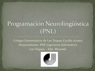 Colegio Universitario de Los Teques Cecilio Acosta Departamento: PNF ingeniería informática Los Teques – Edo. Miranda Programación Neurolingüística(PNL) 