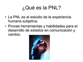 ¿Qué es la PNL? La PNL es el estudio de la experiencia humana subjetiva. Provee herramientas y habilidades para el desarrollo de estados en comunicación y cambio. 