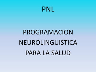 PNL

 PROGRAMACION
NEUROLINGUISTICA
  PARA LA SALUD
 