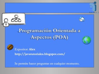 Programación Orientada a
Aspectos (POA)
Expositor: Alex
http://javatutoriales.blogspot.com/
Se permite hacer preguntas en cualquier momento.
 