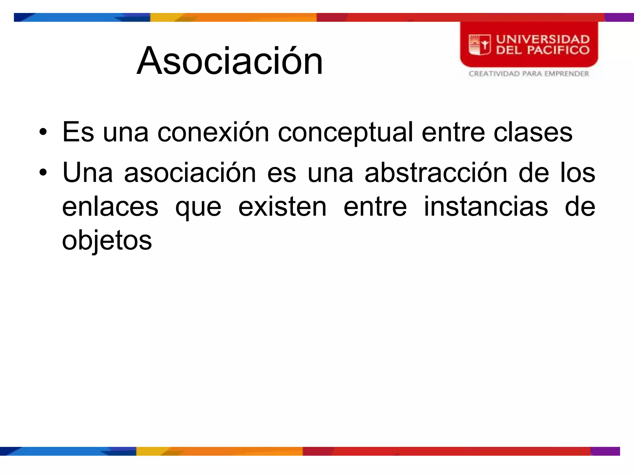 Asociación
• Es una conexión conceptual entre clases
• Una asociación es una abstracción de los
  enlaces que existen entre instancias de
  objetos
 