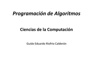 Programación de Algoritmos

  Ciencias de la Computación

     Guido Eduardo Riofrio Calderón
 