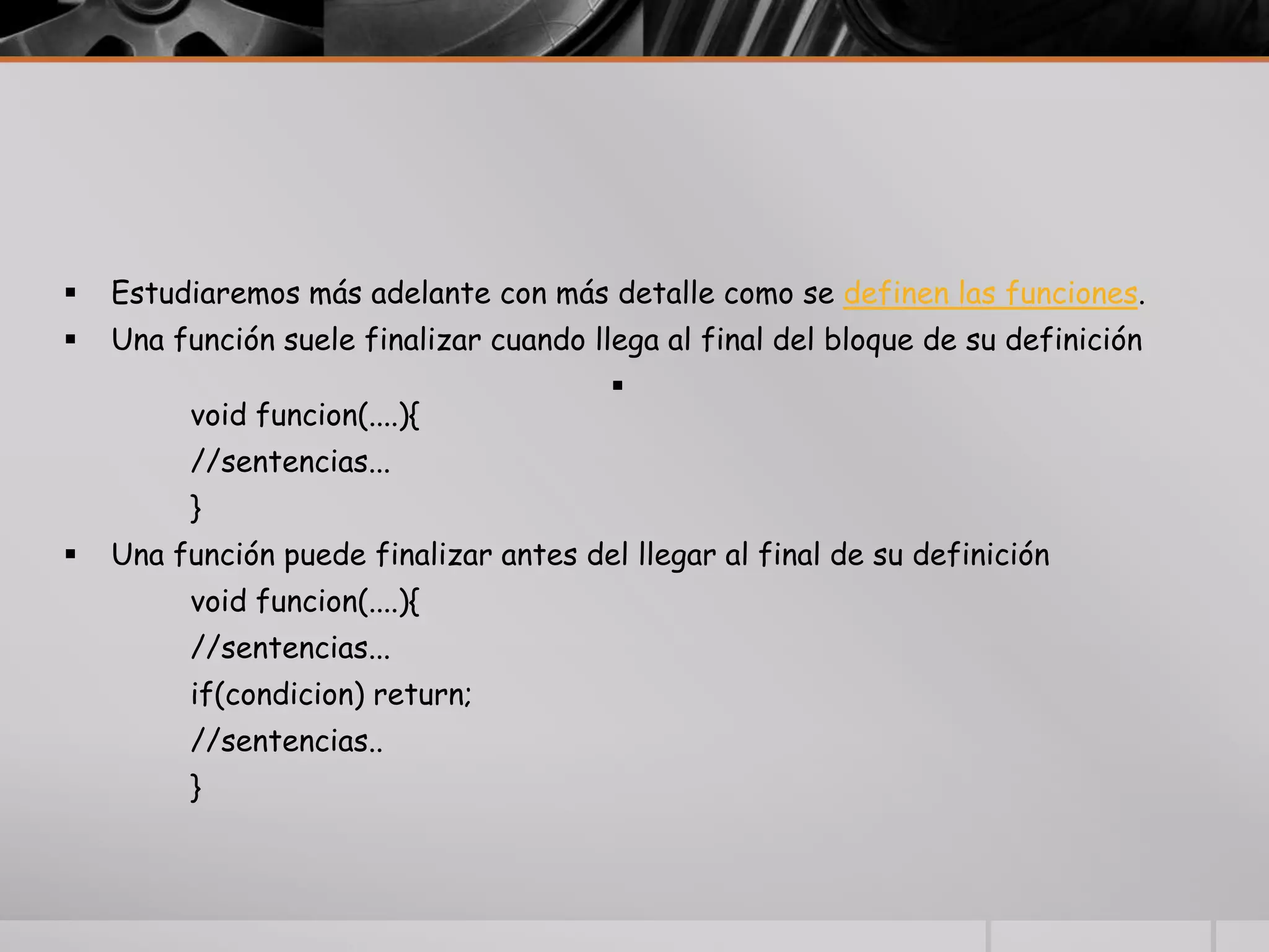  Estudiaremos más adelante con más detalle como se definen las funciones.
 Una función suele finalizar cuando llega al final del bloque de su definición

void funcion(....){
//sentencias...
}
 Una función puede finalizar antes del llegar al final de su definición
void funcion(....){
//sentencias...
if(condicion) return;
//sentencias..
}
 