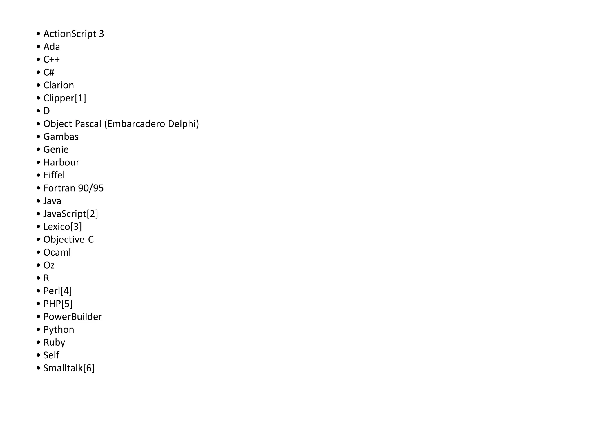 • ActionScript 3
• Ada
• C++
• C#
• Clarion
• Clipper[1]
• D
• Object Pascal (Embarcadero Delphi)
• Gambas
• Genie
• Harbour
• Eiffel
• Fortran 90/95
• Java
• JavaScript[2]
• Lexico[3]
• Objective-C
• Ocaml
• Oz
• R
• Perl[4]
• PHP[5]
• PowerBuilder
• Python
• Ruby
• Self
• Smalltalk[6]
 